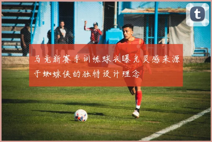 马竞新赛季训练球衣曝光灵感来源于蜘蛛侠的独特设计理念