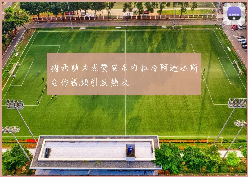 梅西助力点赞安东内拉与阿迪达斯合作视频引发热议