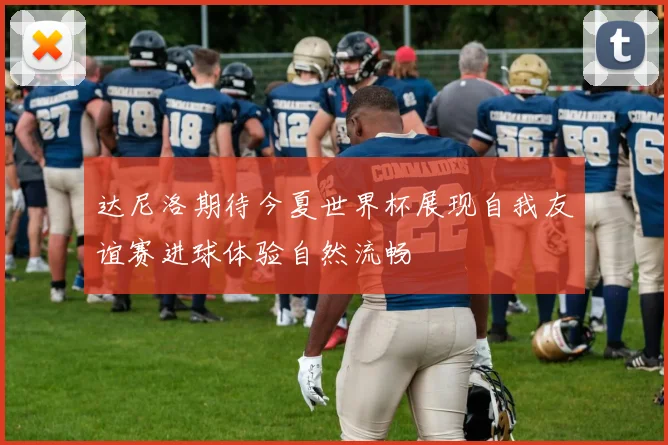 达尼洛期待今夏世界杯展现自我友谊赛进球体验自然流畅